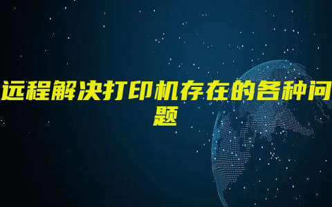 远程解决打印机存在的各种问题