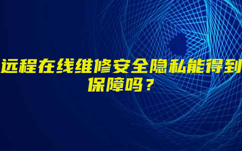 远程在线维修安全隐私能得到保障吗？