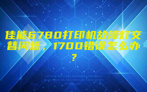 佳能6780打印机故障灯交替闪烁，1700错误怎么办？