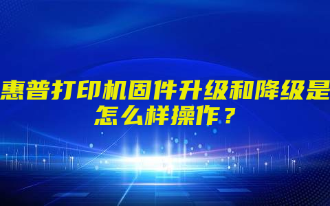 惠普打印机固件升级和降级是怎么样操作？