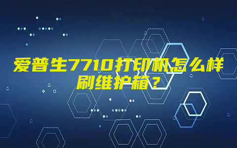 爱普生7710打印机怎么样刷维护箱？