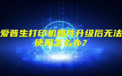 爱普生打印机固件升级后无法使用怎么办？