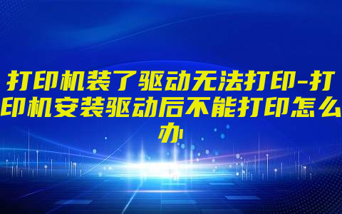 打印机装了驱动无法打印-打印机安装驱动后不能打印怎么办