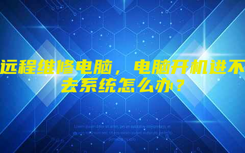 远程维修电脑，电脑开机进不去系统怎么办？