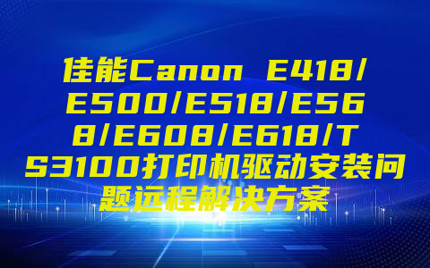 佳能Canon E418/E500/E518/E568/E608/E618/TS3100打印机驱动安装问题远程解决方案
