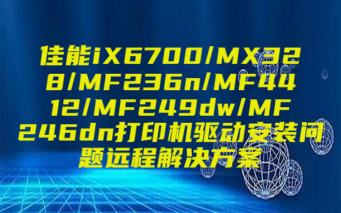 佳能iX6700/MX328/MF236n/MF4412/MF249dw/MF246dn打印机驱动安装问题远程解决方案
