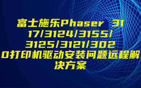 富士施乐Phaser 3117/3124/3155/3125/3121/3020打印机驱动安装问题远程解决方案