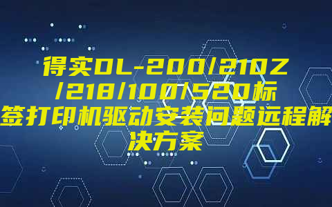 得实DL-200/210Z/218/100/520标签打印机驱动安装问题远程解决方案