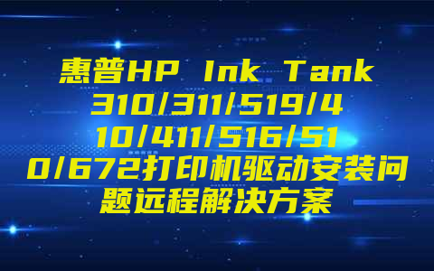 惠普HP Ink Tank310/311/519/410/411/516/510/672打印机驱动安装问题远程解决方案
