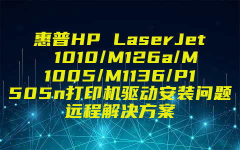 惠普HP LaserJet 1010/M126a/M1005/M1136/P1505n打印机驱动安装问题远程解决方案