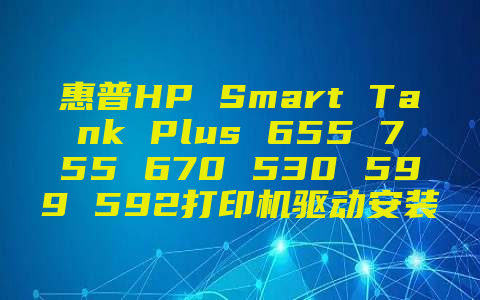 惠普HP Smart Tank Plus 655 755 670 530 599 592打印机驱动安装