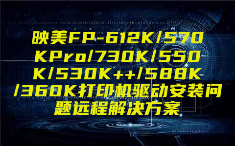 映美FP-612K/570KPro/730K/550K/530K++/588K/360K打印机驱动安装问题远程解决方案