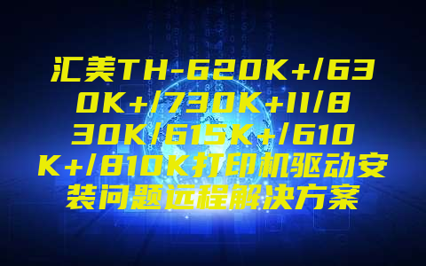 汇美TH-620K+/630K+/730K+II/830K/615K+/610K+/810K打印机驱动安装问题远程解决方案