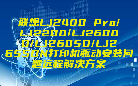 联想LJ2400 Pro/LJ2200/LJ2600D/LJ2605D/LJ2655DN打印机驱动安装问题远程解决方案