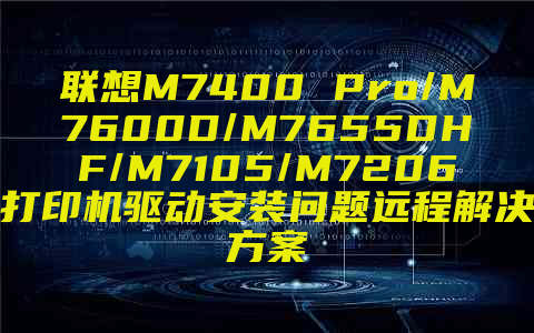 联想M7400 Pro/M7600D/M7655DHF/M7105/M7206打印机驱动安装问题远程解决方案